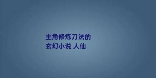 主角修炼刀法的玄幻小说 人仙